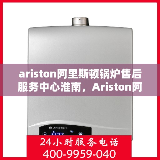 ariston阿里斯顿锅炉售后服务中心淮南，Ariston阿里斯顿锅炉售后服务中心淮南，专业维修与贴心服务