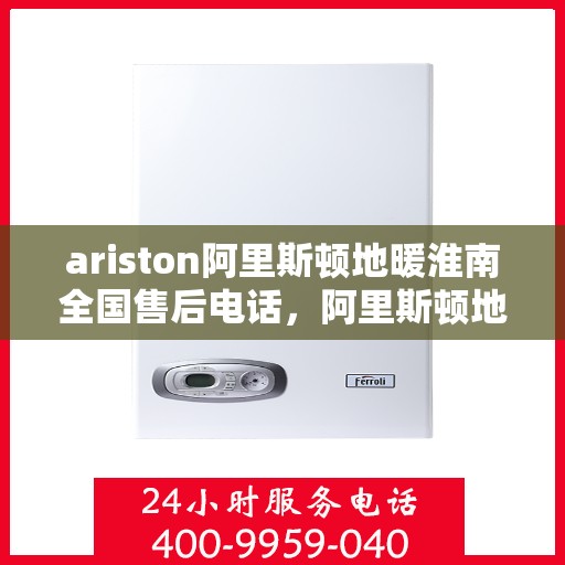 ariston阿里斯顿地暖淮南全国售后电话，阿里斯顿地暖淮南全国售后热线，专业服务，温暖您的每一刻