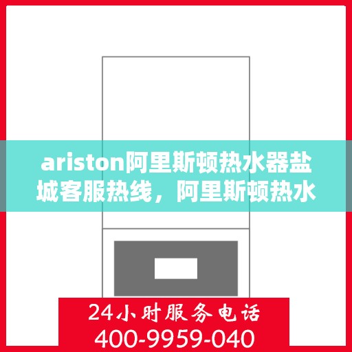 ariston阿里斯顿热水器盐城客服热线，阿里斯顿热水器盐城客服热线，专业支持与解决方案的一站式平台