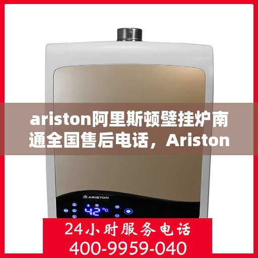 ariston阿里斯顿壁挂炉南通全国售后电话，Ariston阿里斯顿壁挂炉南通售后服务热线公布