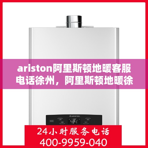 ariston阿里斯顿地暖客服电话徐州，阿里斯顿地暖徐州客服热线及咨询指南
