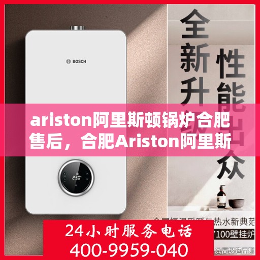 ariston阿里斯顿锅炉合肥售后，合肥Ariston阿里斯顿锅炉专业售后服务解析