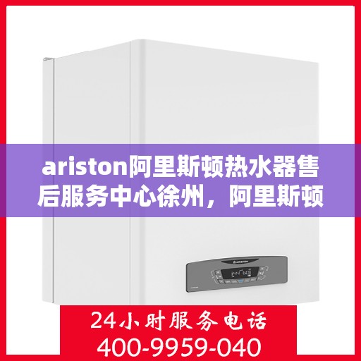 ariston阿里斯顿热水器售后服务中心徐州，阿里斯顿热水器徐州售后服务中心，专业维修与支持团队
