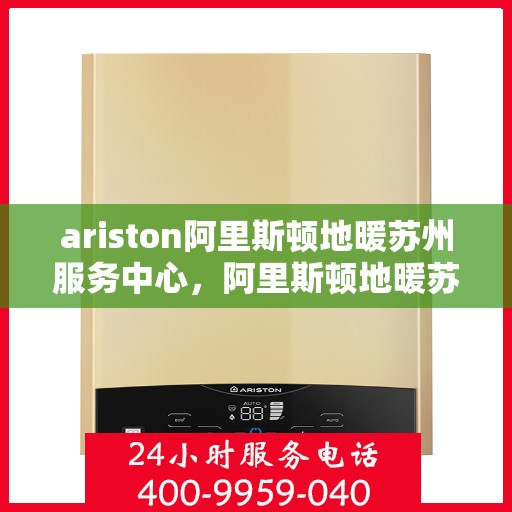 ariston阿里斯顿地暖苏州服务中心，阿里斯顿地暖苏州服务中心，专业维护与高效服务体验