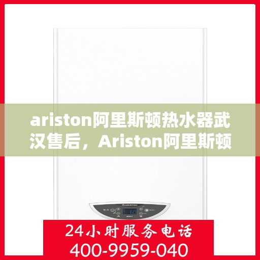 ariston阿里斯顿热水器武汉售后，Ariston阿里斯顿热水器武汉专业售后服务，品质保障，无忧体验