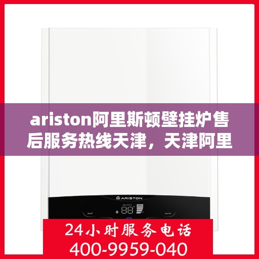 ariston阿里斯顿壁挂炉售后服务热线天津，天津阿里斯顿壁挂炉售后服务热线指南