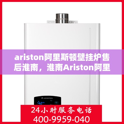 ariston阿里斯顿壁挂炉售后淮南，淮南Ariston阿里斯顿壁挂炉专业售后服务