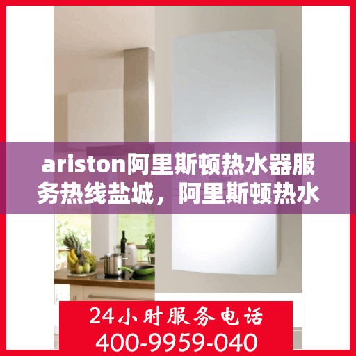 ariston阿里斯顿热水器服务热线盐城，阿里斯顿热水器盐城服务热线，专业解决您的热水难题