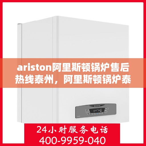 ariston阿里斯顿锅炉售后热线泰州，阿里斯顿锅炉泰州售后热线，专业维修与服务的贴心桥梁