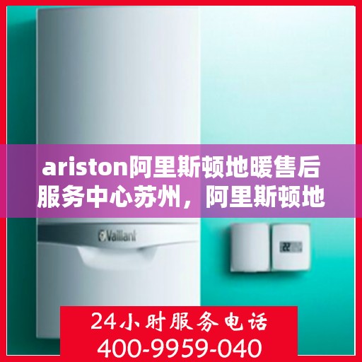 ariston阿里斯顿地暖售后服务中心苏州，阿里斯顿地暖苏州售后服务中心，专业维修，贴心服务