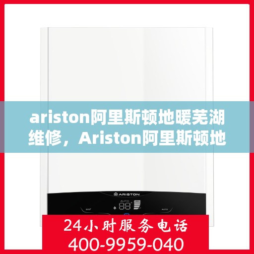 ariston阿里斯顿地暖芜湖维修，Ariston阿里斯顿地暖芜湖专业维修服务