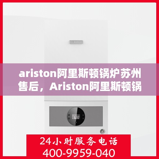 ariston阿里斯顿锅炉苏州售后，Ariston阿里斯顿锅炉苏州专业售后维修服务
