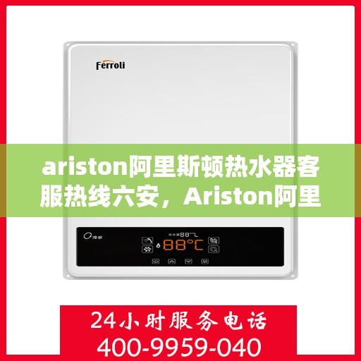 ariston阿里斯顿热水器客服热线六安，Ariston阿里斯顿热水器六安客服热线指南