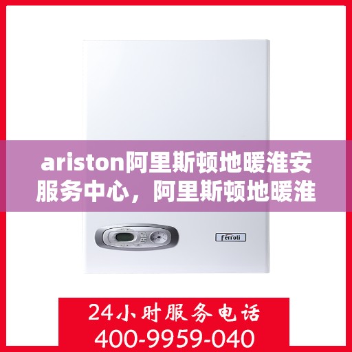 ariston阿里斯顿地暖淮安服务中心，阿里斯顿地暖淮安服务中心，专业维护与安装，温暖您的生活