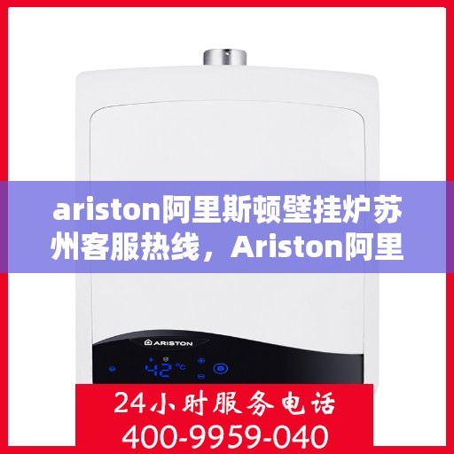 ariston阿里斯顿壁挂炉苏州客服热线，Ariston阿里斯顿壁挂炉苏州客服热线，专业解答，温暖您的生活