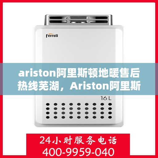 ariston阿里斯顿地暖售后热线芜湖，Ariston阿里斯顿地暖芜湖专业售后热线，一站式解决您的地暖问题