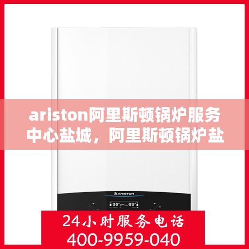 ariston阿里斯顿锅炉服务中心盐城，阿里斯顿锅炉盐城服务中心，专业维修与保养，安心享受温暖