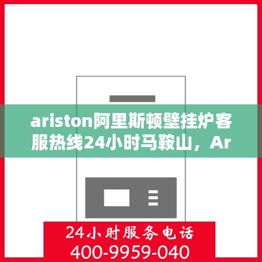 ariston阿里斯顿壁挂炉客服热线24小时马鞍山，Ariston阿里斯顿壁挂炉马鞍山24小时客服热线全攻略