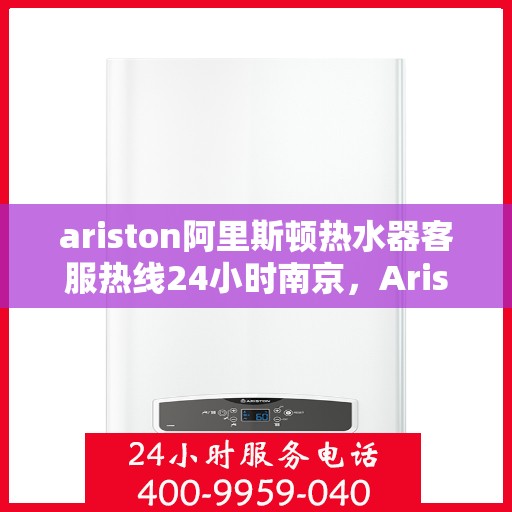 ariston阿里斯顿热水器客服热线24小时南京，Ariston阿里斯顿热水器南京24小时客服热线全面服务