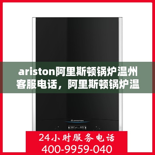 ariston阿里斯顿锅炉温州客服电话，阿里斯顿锅炉温州客服热线及售后服务指南