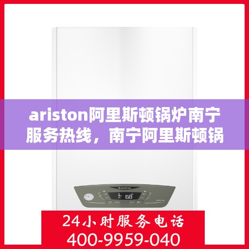 ariston阿里斯顿锅炉南宁服务热线，南宁阿里斯顿锅炉服务热线，专业解决Ariston锅炉问题