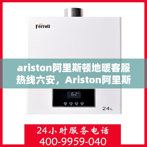 ariston阿里斯顿地暖客服热线六安，Ariston阿里斯顿地暖客服热线在六安，一站式解决方案与温暖服务