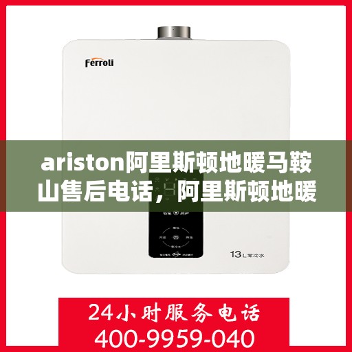 ariston阿里斯顿地暖马鞍山售后电话，阿里斯顿地暖马鞍山售后服务热线及维修电话详解