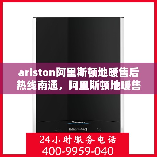 ariston阿里斯顿地暖售后热线南通，阿里斯顿地暖售后服务热线在南通，专业解决您的地暖问题