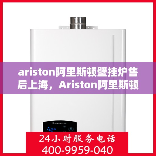 ariston阿里斯顿壁挂炉售后上海，Ariston阿里斯顿壁挂炉上海售后服务中心专业服务详解