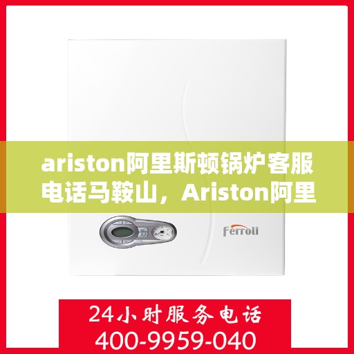 ariston阿里斯顿锅炉客服电话马鞍山，Ariston阿里斯顿锅炉马鞍山客服热线及咨询服务中心