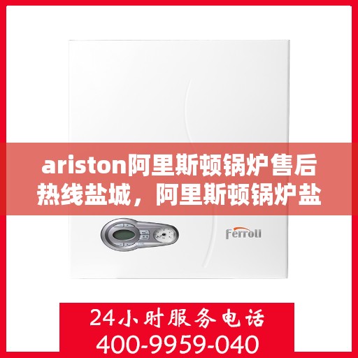 ariston阿里斯顿锅炉售后热线盐城，阿里斯顿锅炉盐城售后热线，专业服务，温暖您的生活