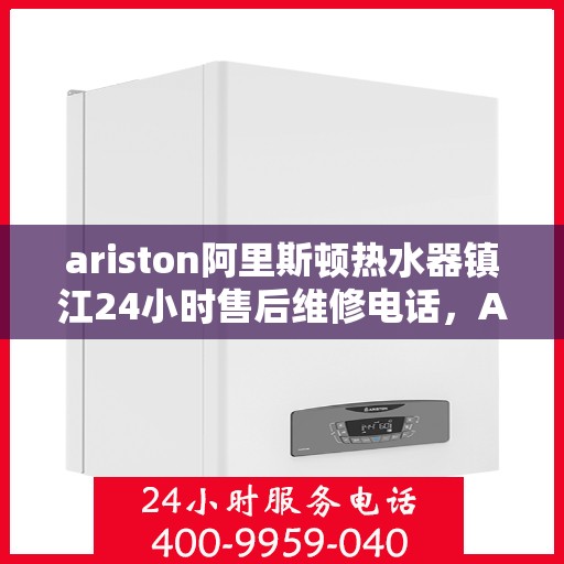 ariston阿里斯顿热水器镇江24小时售后维修电话，Ariston阿里斯顿热水器镇江售后维修热线全天候为您服务