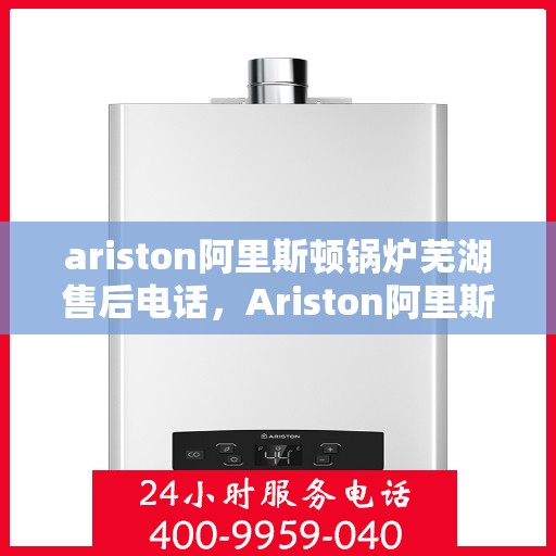 ariston阿里斯顿锅炉芜湖售后电话，Ariston阿里斯顿锅炉芜湖售后服务热线及电话全攻略