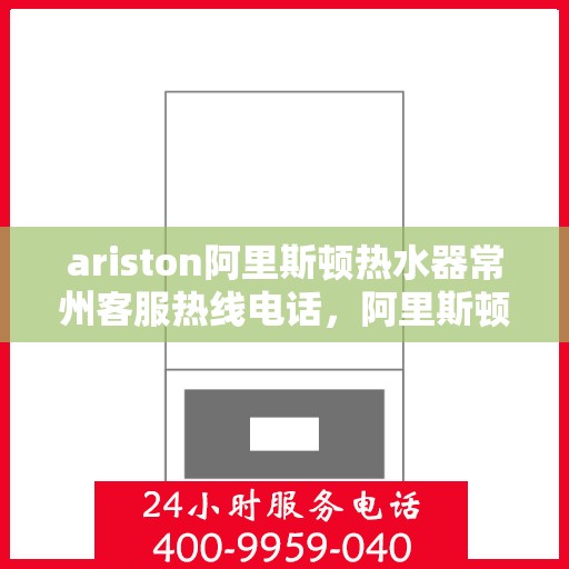 ariston阿里斯顿热水器常州客服热线电话，阿里斯顿热水器常州客服热线电话及售后服务指南