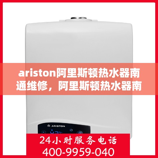 ariston阿里斯顿热水器南通维修，阿里斯顿热水器南通维修专业服务解析
