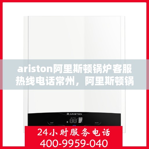 ariston阿里斯顿锅炉客服热线电话常州，阿里斯顿锅炉常州客服热线电话及维修服务指南
