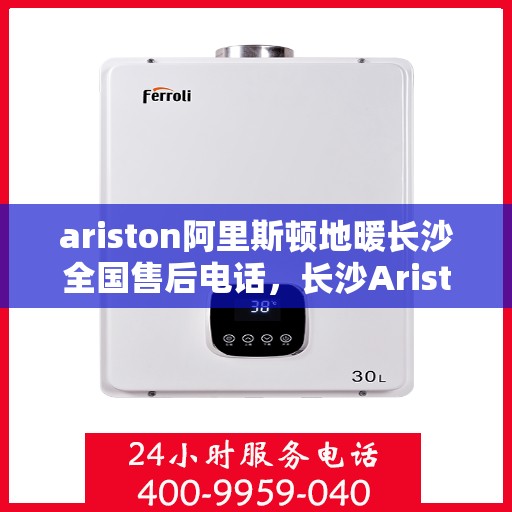 ariston阿里斯顿地暖长沙全国售后电话，长沙Ariston阿里斯顿地暖全国售后电话及维修服务指南
