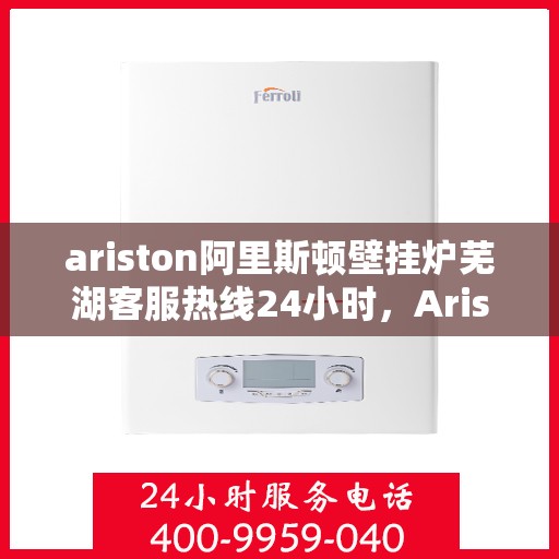 ariston阿里斯顿壁挂炉芜湖客服热线24小时，Ariston阿里斯顿壁挂炉芜湖全天候客服热线，贴心服务随时在线