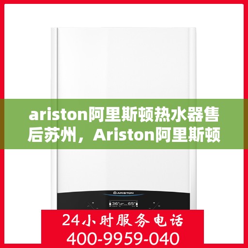 ariston阿里斯顿热水器售后苏州，Ariston阿里斯顿热水器苏州售后服务中心，专业维修与贴心服务