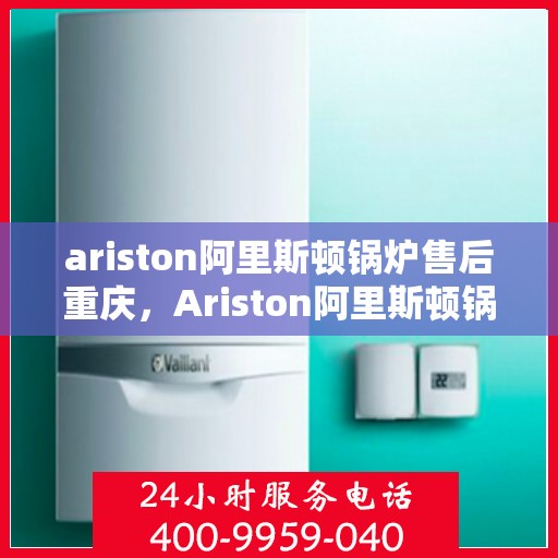 ariston阿里斯顿锅炉售后重庆，Ariston阿里斯顿锅炉重庆专业售后服务