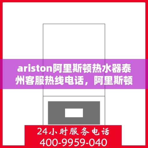 ariston阿里斯顿热水器泰州客服热线电话，阿里斯顿热水器泰州客服热线电话及售后服务指南