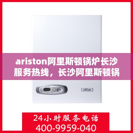 ariston阿里斯顿锅炉长沙服务热线，长沙阿里斯顿锅炉服务热线，专业解决您的问题，阿里斯顿锅炉维护与咨询热线揭秘