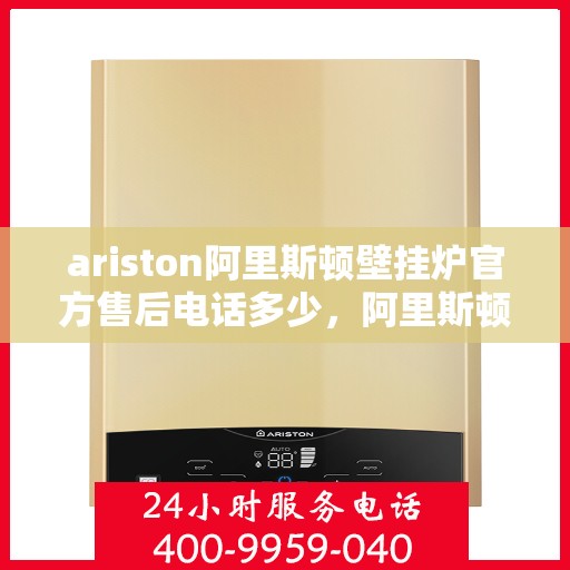 ariston阿里斯顿壁挂炉官方售后电话多少，阿里斯顿壁挂炉售后电话，专业服务热线及解决方案一站式查询