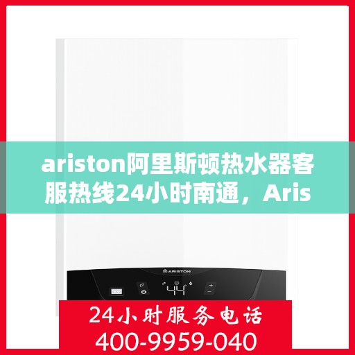ariston阿里斯顿热水器客服热线24小时南通，Ariston阿里斯顿热水器南通客服热线全天候为您服务
