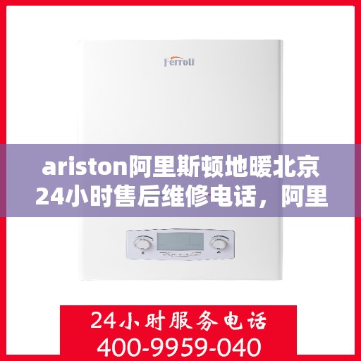 ariston阿里斯顿地暖北京24小时售后维修电话，阿里斯顿地暖北京全天候售后维修服务热线