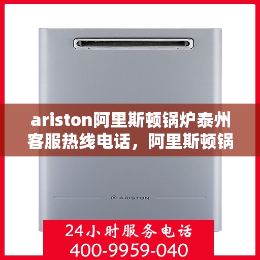 ariston阿里斯顿锅炉泰州客服热线电话，阿里斯顿锅炉泰州客服热线电话及售后服务一览