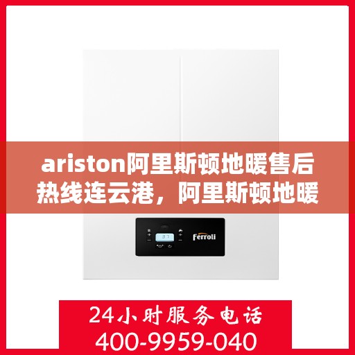 ariston阿里斯顿地暖售后热线连云港，阿里斯顿地暖连云港售后热线，专业维修服务保障