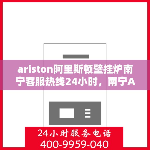 ariston阿里斯顿壁挂炉南宁客服热线24小时，南宁Ariston阿里斯顿壁挂炉全天候客服热线支持