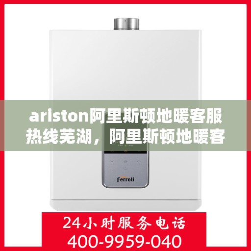 ariston阿里斯顿地暖客服热线芜湖，阿里斯顿地暖客服热线在芜湖，解决您的地暖问题