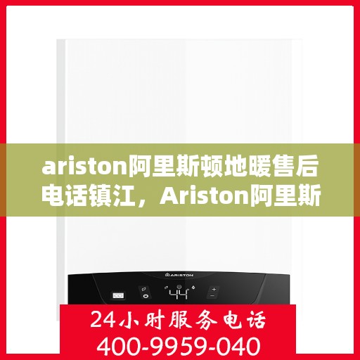 ariston阿里斯顿地暖售后电话镇江，Ariston阿里斯顿地暖镇江售后专线，一站式解决您的地暖问题